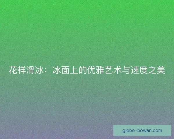 花样滑冰：冰面上的优雅艺术与速度之美