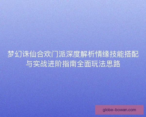 梦幻诛仙合欢门派深度解析情缘技能搭配与实战进阶指南全面玩法思路