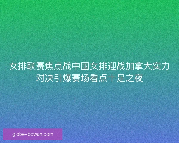 女排联赛焦点战中国女排迎战加拿大实力对决引爆赛场看点十足之夜